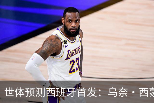 世体预测西班牙首发：乌奈·西蒙守门 亚马尔、尼科等人替补待命