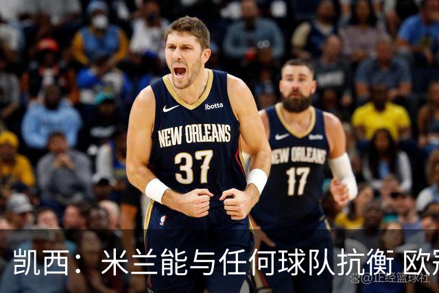 凯西：米兰能与任何球队抗衡 欧冠之旅还没有结束