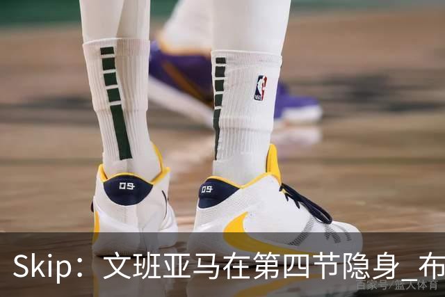 Skip：文班亚马在第四节隐身 布伦森在末节彻底完爆了他
